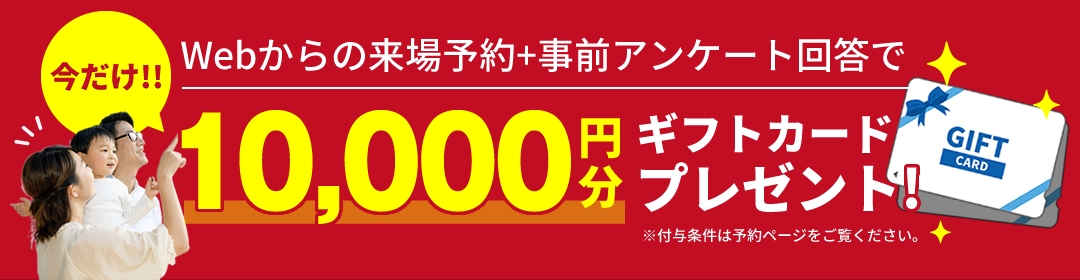 Webからの来場予約＋事前アンケート回答で今だけ10,000円分のギフトカードプレゼント!