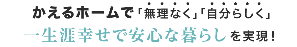 かえるホームで「無理なく」「自分らしく」一生涯幸せで安心な暮らしを実現！